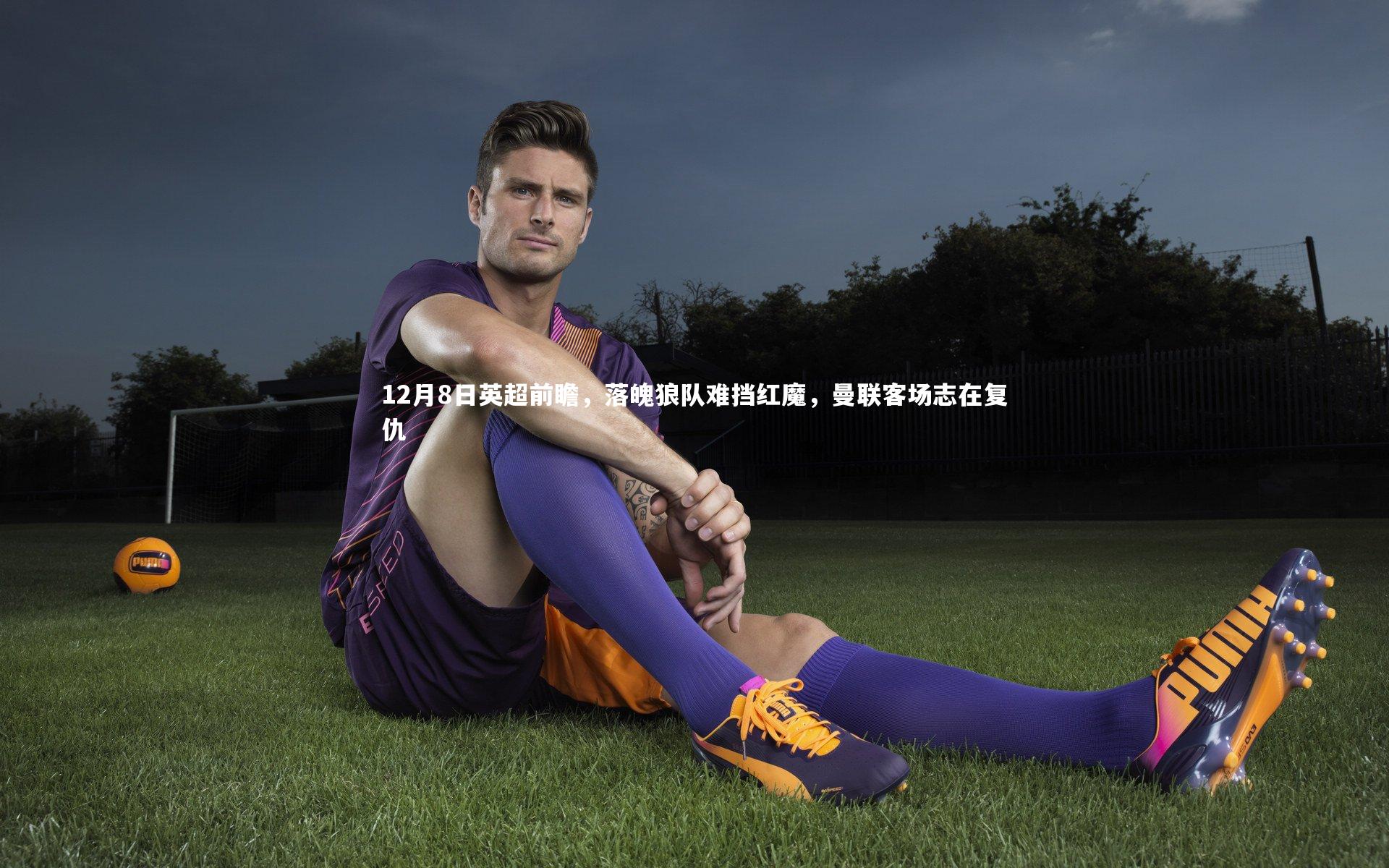 开云体育下载_12月8日英超前瞻，落魄狼队难挡红魔，曼联客场志在复仇-第2张图片-开云官网入口