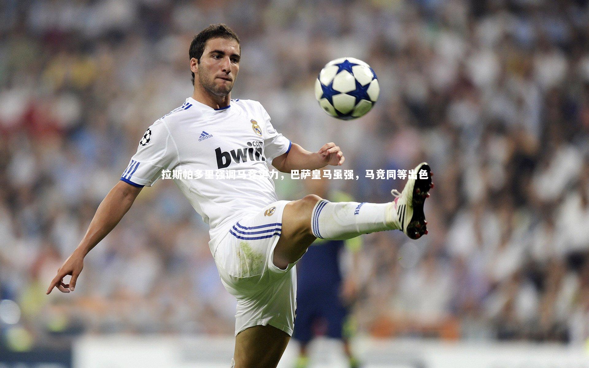 【开云官网登录入口】拉斯帕多里强调马竞实力，巴萨皇马虽强，马竞同等出色-第2张图片-开云官网入口