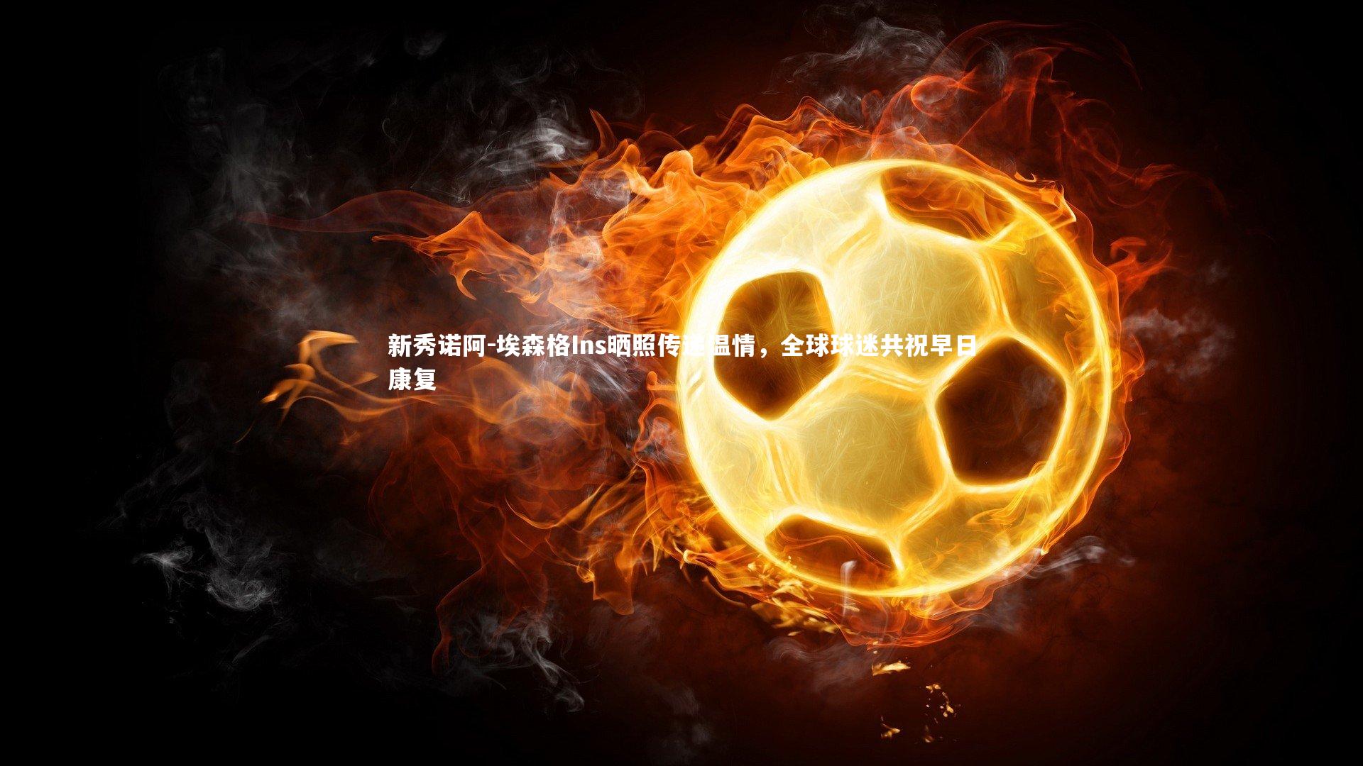 开云体育下载|新秀诺阿-埃森格Ins晒照传递温情，全球球迷共祝早日康复-第2张图片-开云官网入口