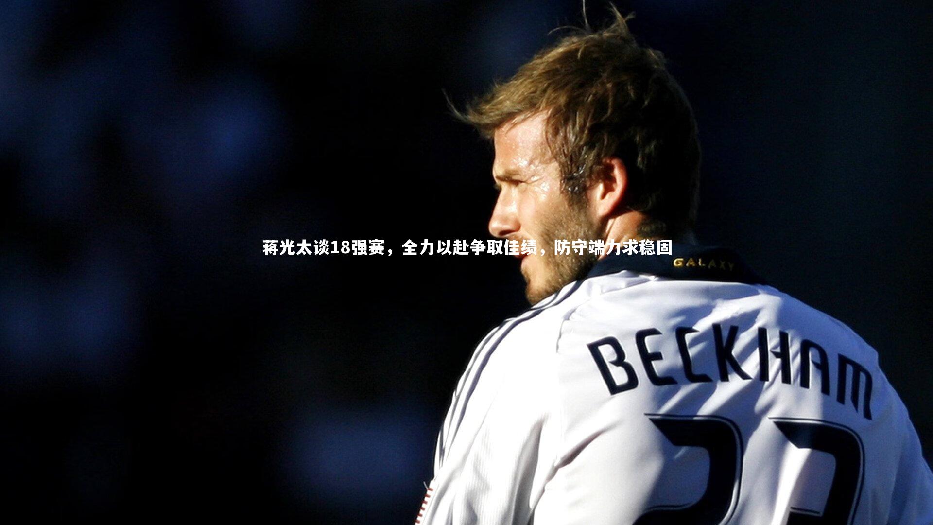 开云体育下载|蒋光太谈18强赛，全力以赴争取佳绩，防守端力求稳固-第2张图片-开云官网入口