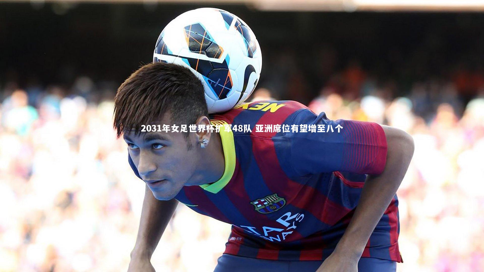 开云官网登录入口|2031年女足世界杯扩军48队 亚洲席位有望增至八个-第2张图片-开云官网入口