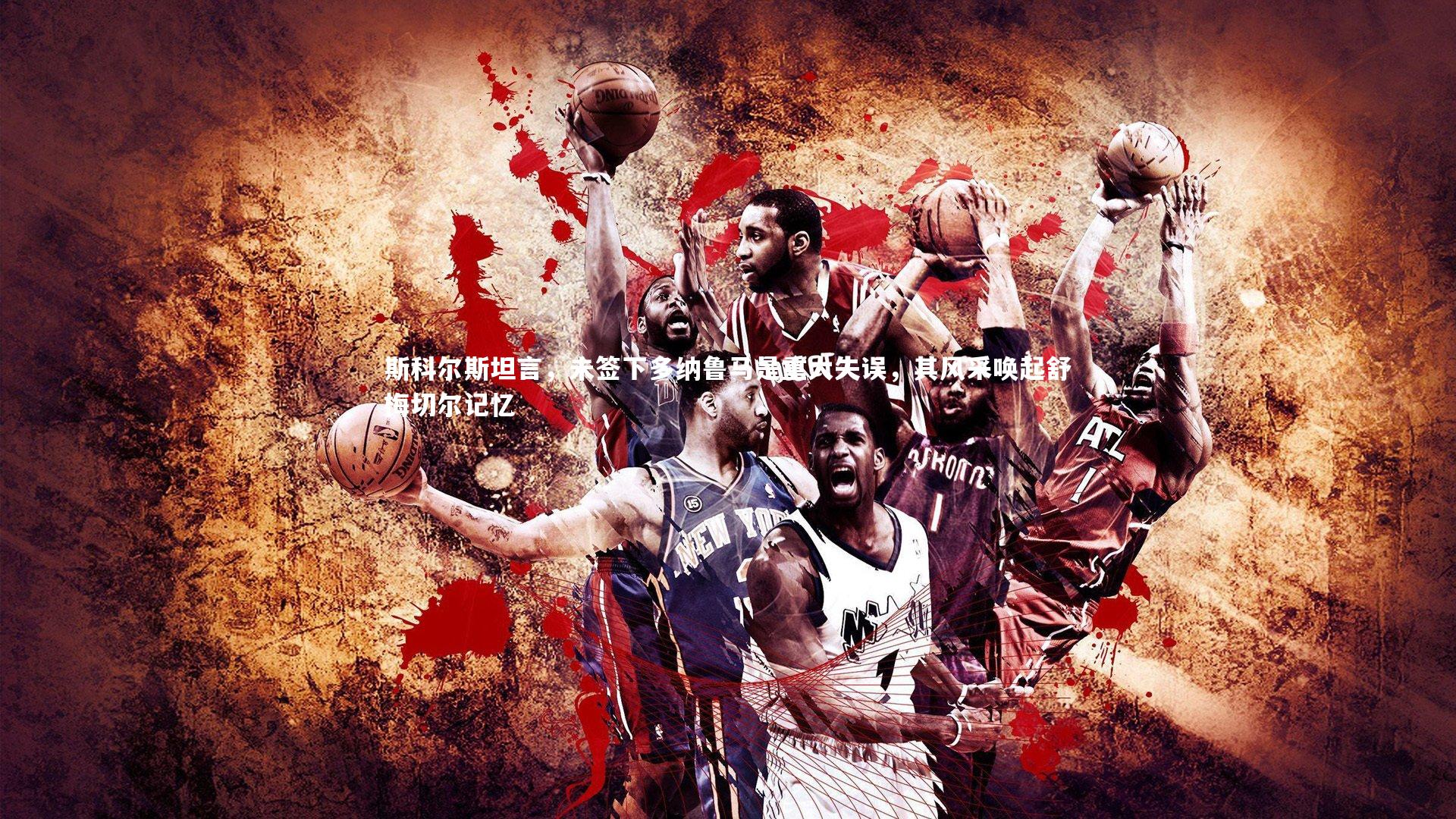 开云体育下载：斯科尔斯坦言，未签下多纳鲁马是重大失误，其风采唤起舒梅切尔记忆-第1张图片-开云官网入口