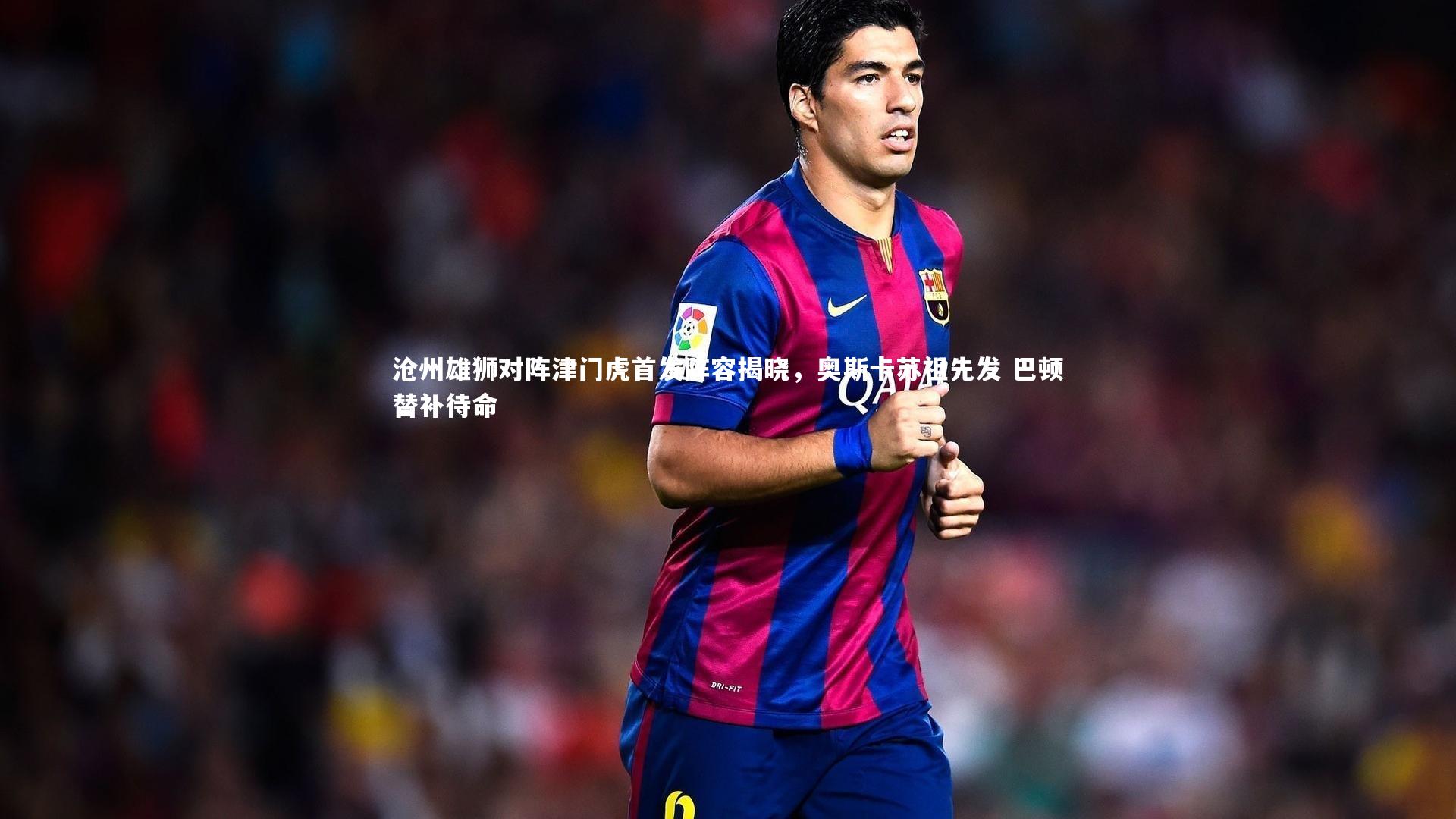 开云app：沧州雄狮对阵津门虎首发阵容揭晓，奥斯卡苏祖先发 巴顿替补待命-第1张图片-开云官网入口